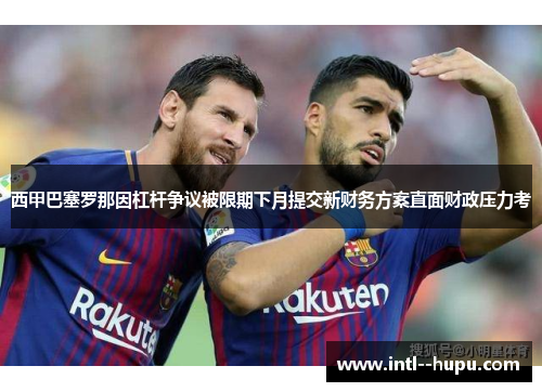 西甲巴塞罗那因杠杆争议被限期下月提交新财务方案直面财政压力考
