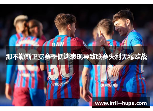 那不勒斯卫冕赛季低迷表现导致联赛失利无缘欧战