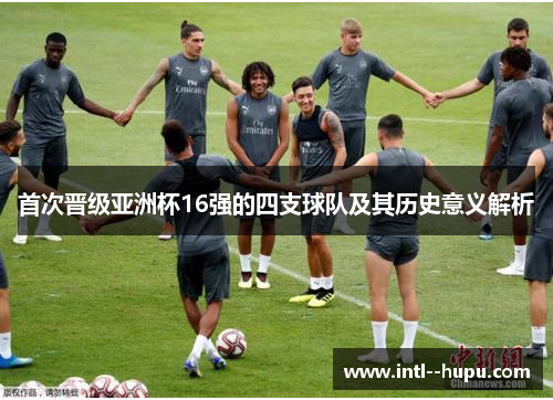 首次晋级亚洲杯16强的四支球队及其历史意义解析