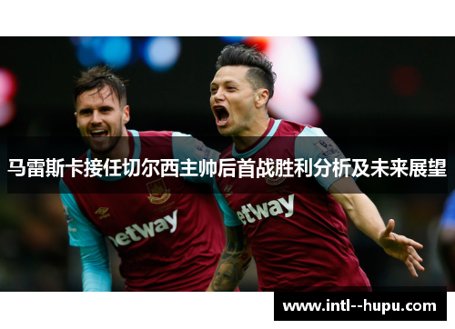 马雷斯卡接任切尔西主帅后首战胜利分析及未来展望