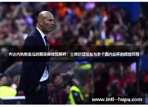 齐达内执教皇马时期荣耀成就解析:三度欧冠加冕与多个国内奖杯的辉煌历程 齐达内执教皇马时期荣耀成就解析:三度欧冠加冕与多个国内奖杯的辉煌历程