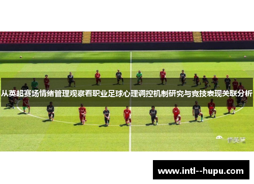 从英超赛场情绪管理观察看职业足球心理调控机制研究与竞技表现关联分析 从英超赛场情绪管理观察看职业足球心理调控机制研究与竞技表现关联分析