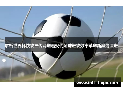 解析世界杯快攻三传两递看现代足球进攻效率革命新趋势演进 解析世界杯快攻三传两递看现代足球进攻效率革命新趋势演进