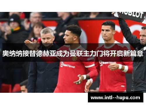 奥纳纳接替德赫亚成为曼联主力门将开启新篇章