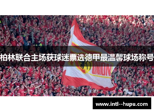 柏林联合主场获球迷票选德甲最温馨球场称号 柏林联合主场获球迷票选德甲最温馨球场称号