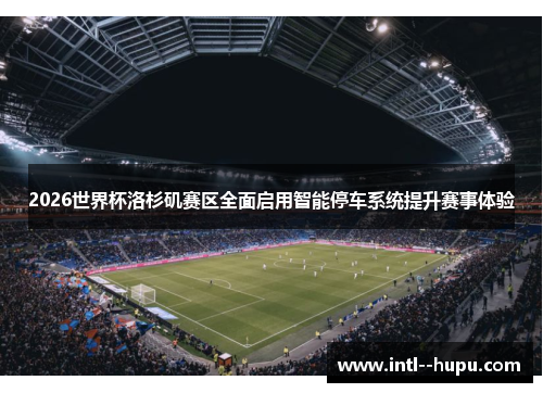 2026世界杯洛杉矶赛区全面启用智能停车系统提升赛事体验 2026世界杯洛杉矶赛区全面启用智能停车系统提升赛事体验