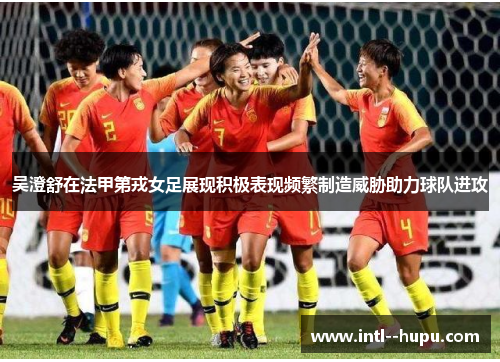 吴澄舒在法甲第戎女足展现积极表现频繁制造威胁助力球队进攻 吴澄舒在法甲第戎女足展现积极表现频繁制造威胁助力球队进攻