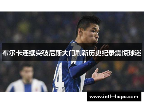 布尔卡连续突破尼斯大门刷新历史纪录震惊球迷 布尔卡连续突破尼斯大门刷新历史纪录震惊球迷