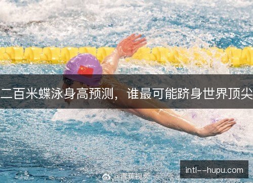 二百米蝶泳身高预测,谁最可能跻身世界顶尖 二百米蝶泳身高预测,谁最可能跻身世界顶尖