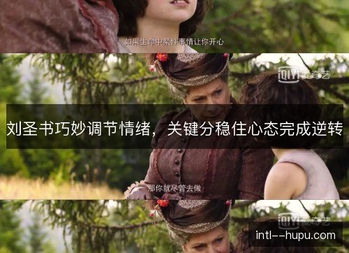 刘圣书巧妙调节情绪，关键分稳住心态完成逆转
