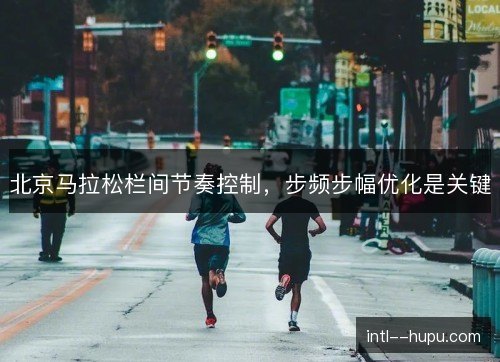 北京马拉松栏间节奏控制，步频步幅优化是关键