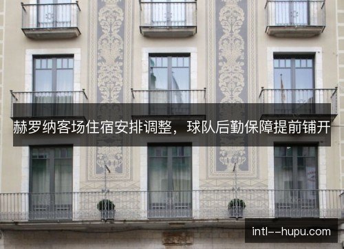赫罗纳客场住宿安排调整，球队后勤保障提前铺开