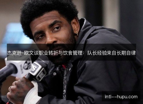 杰克逊·欧文谈职业转折与饮食管理：队长经验来自长期自律